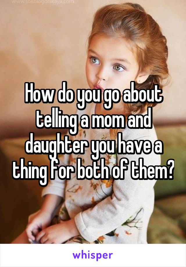 How do you go about telling a mom and daughter you have a thing for both of them?