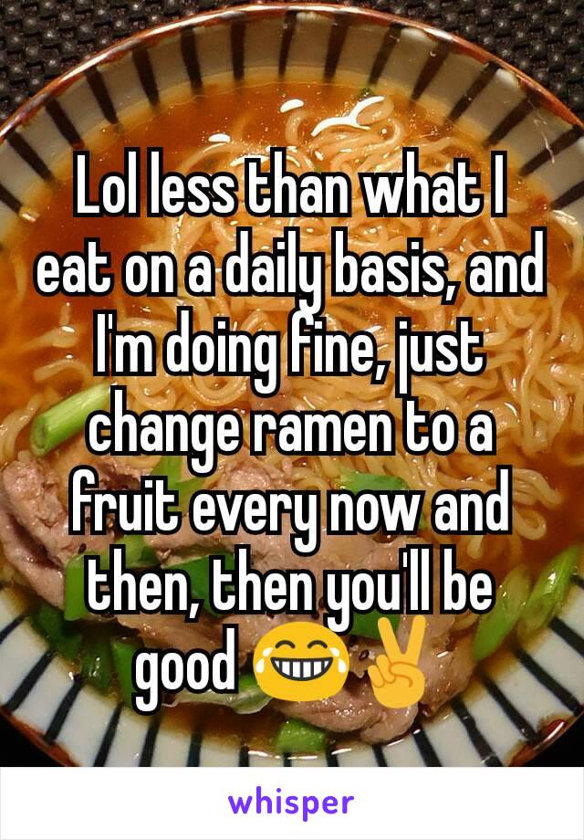 Lol less than what I eat on a daily basis, and I'm doing fine, just change ramen to a fruit every now and then, then you'll be good 😂✌