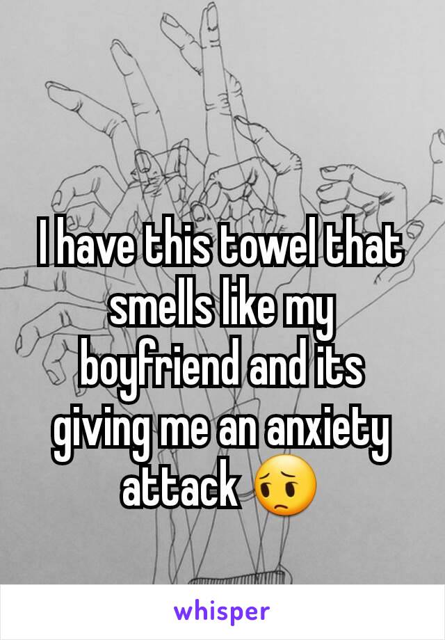 I have this towel that smells like my boyfriend and its giving me an anxiety attack 😔