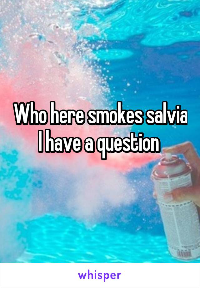 Who here smokes salvia I have a question 
