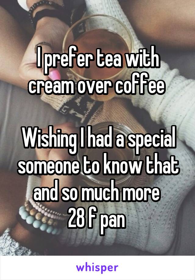 I prefer tea with cream over coffee 

Wishing I had a special someone to know that and so much more 
28 f pan 