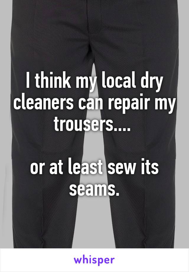 I think my local dry cleaners can repair my trousers.... 

or at least sew its seams.