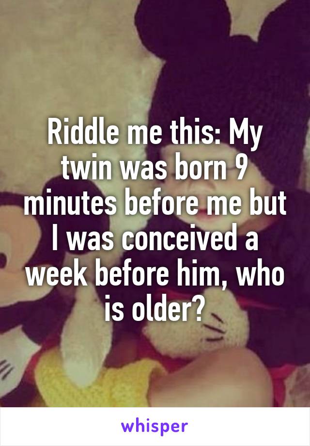 Riddle me this: My twin was born 9 minutes before me but I was conceived a week before him, who is older?