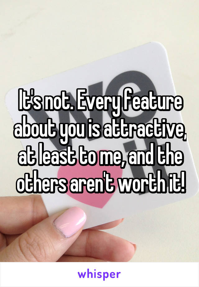 It's not. Every feature about you is attractive, at least to me, and the others aren't worth it!