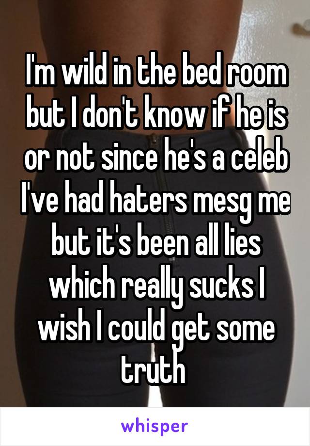 I'm wild in the bed room but I don't know if he is or not since he's a celeb I've had haters mesg me but it's been all lies which really sucks I wish I could get some truth 