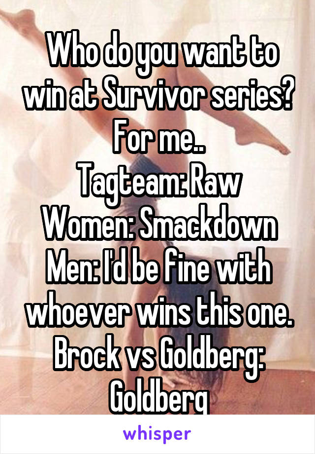  Who do you want to win at Survivor series? For me..
Tagteam: Raw
Women: Smackdown
Men: I'd be fine with whoever wins this one.
Brock vs Goldberg: Goldberg