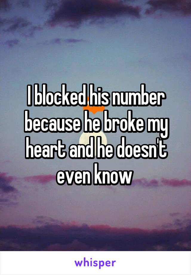 I blocked his number because he broke my heart and he doesn't even know 