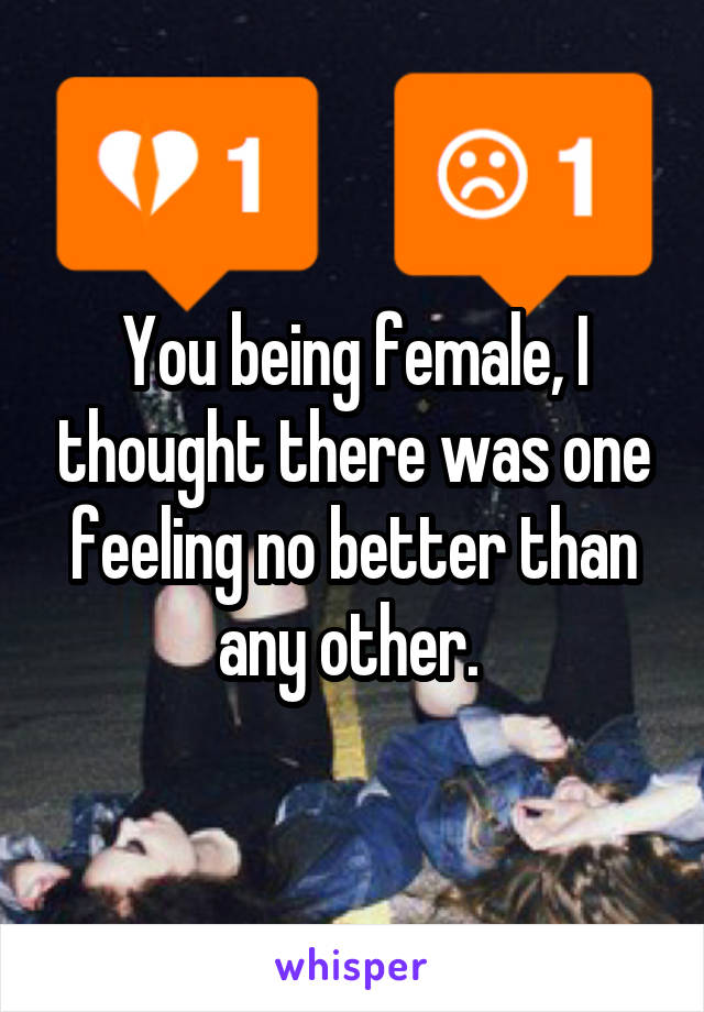 You being female, I thought there was one feeling no better than any other. 