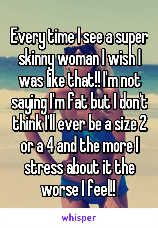 Every time I see a super skinny woman I wish I was like that!! I'm not saying I'm fat but I don't think I'll ever be a size 2 or a 4 and the more I stress about it the worse I feel!! 