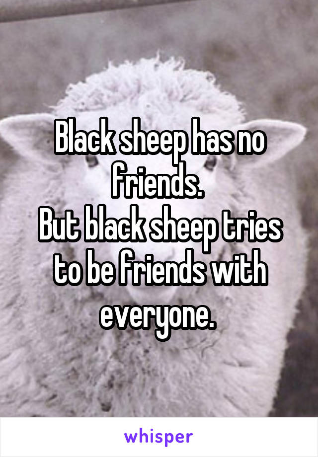 Black sheep has no friends. 
But black sheep tries to be friends with everyone. 