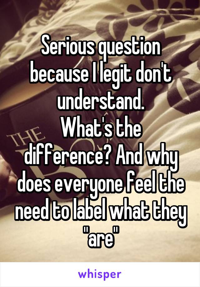 Serious question because I legit don't understand.
What's the difference? And why does everyone feel the need to label what they "are"