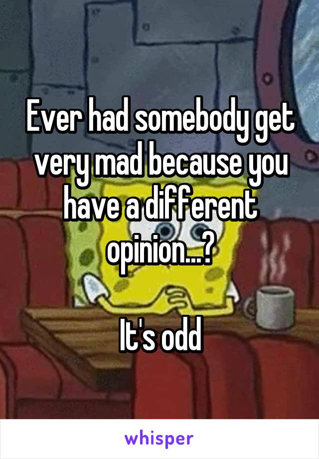 Ever had somebody get very mad because you have a different opinion...?

It's odd