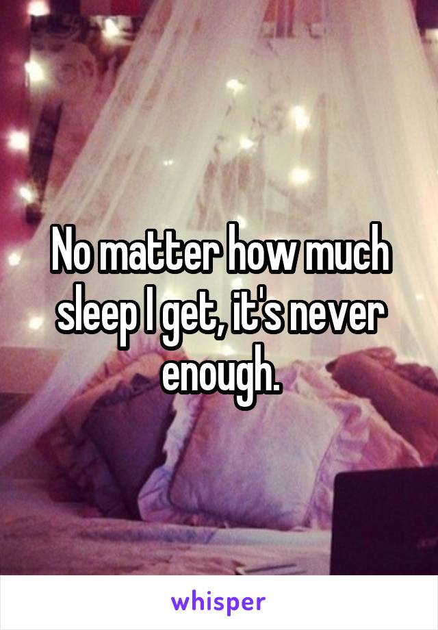 No matter how much sleep I get, it's never enough.