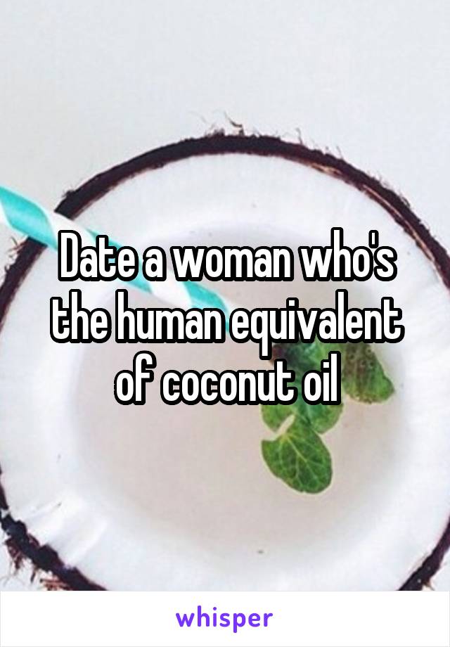 Date a woman who's the human equivalent of coconut oil