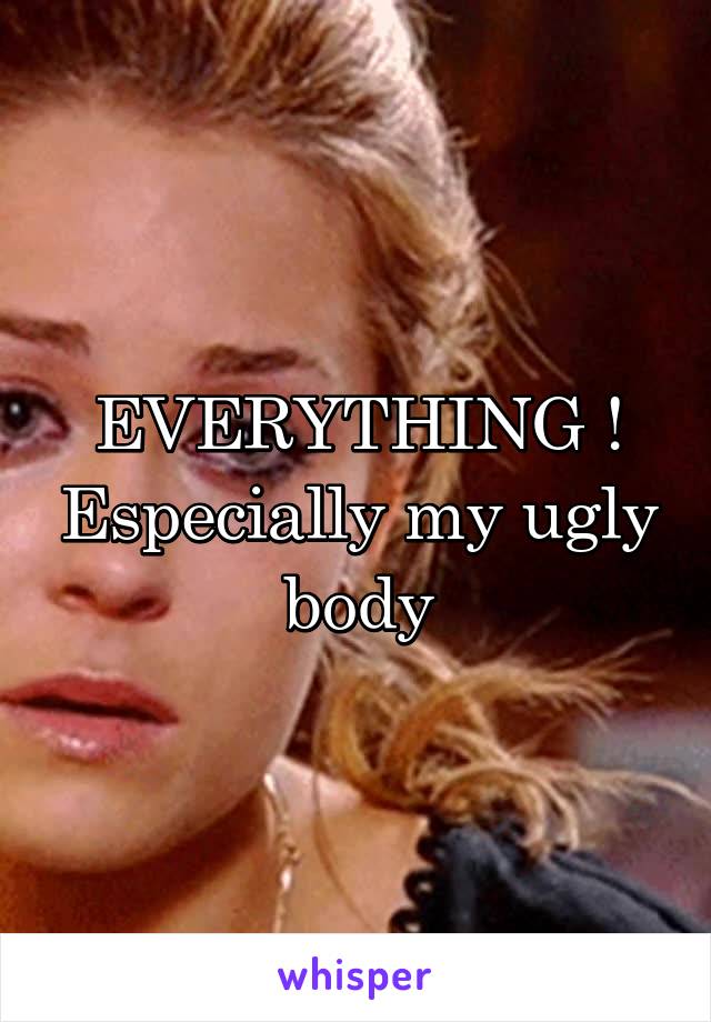 EVERYTHING ! Especially my ugly body