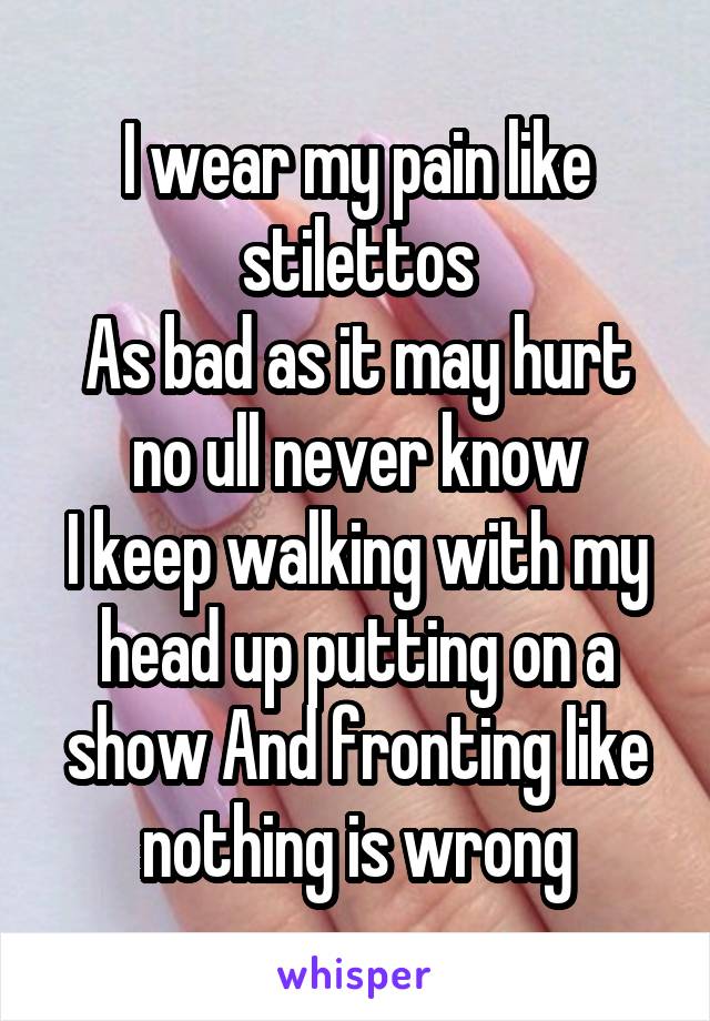 I wear my pain like stilettos
As bad as it may hurt no ull never know
I keep walking with my head up putting on a show And fronting like nothing is wrong