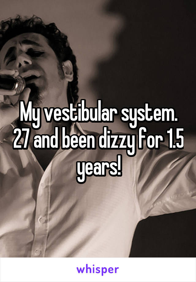 My vestibular system. 27 and been dizzy for 1.5 years!