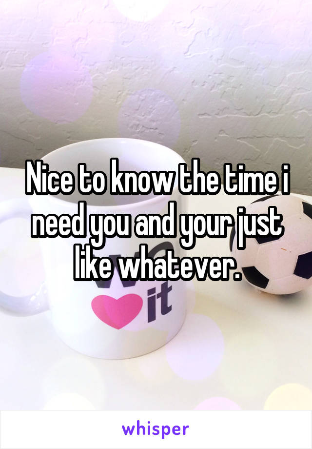 Nice to know the time i need you and your just like whatever.