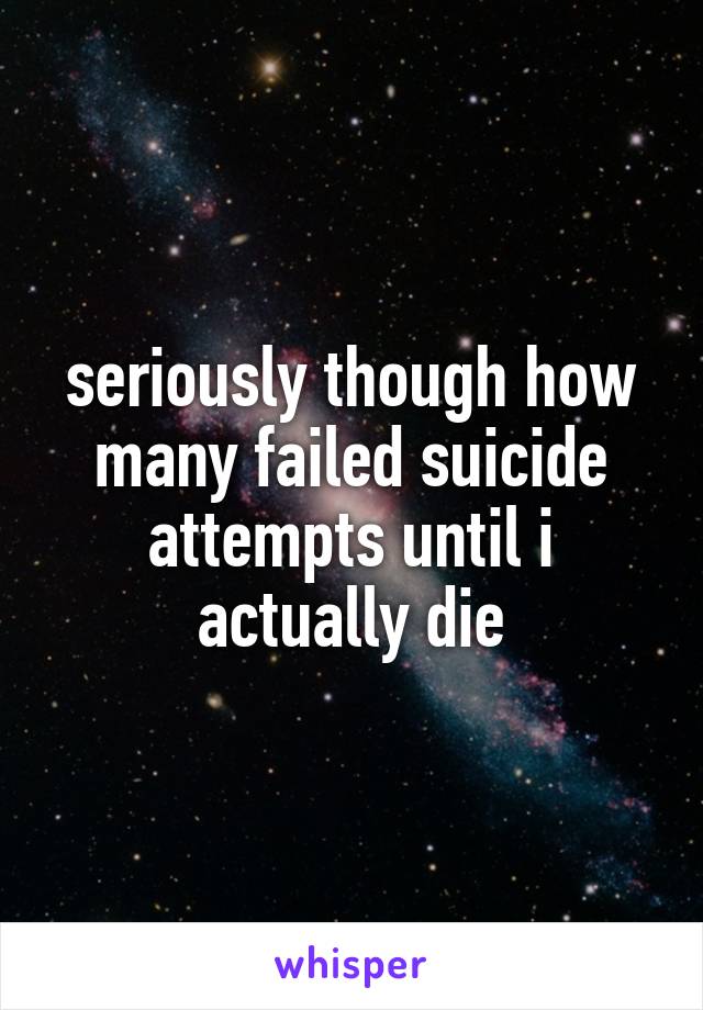 seriously though how many failed suicide attempts until i actually die