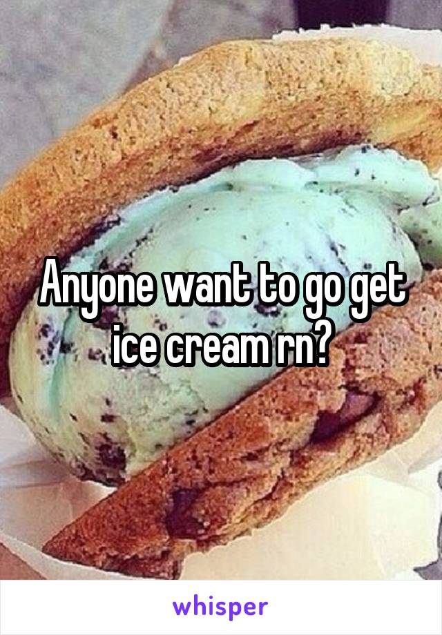 Anyone want to go get ice cream rn?