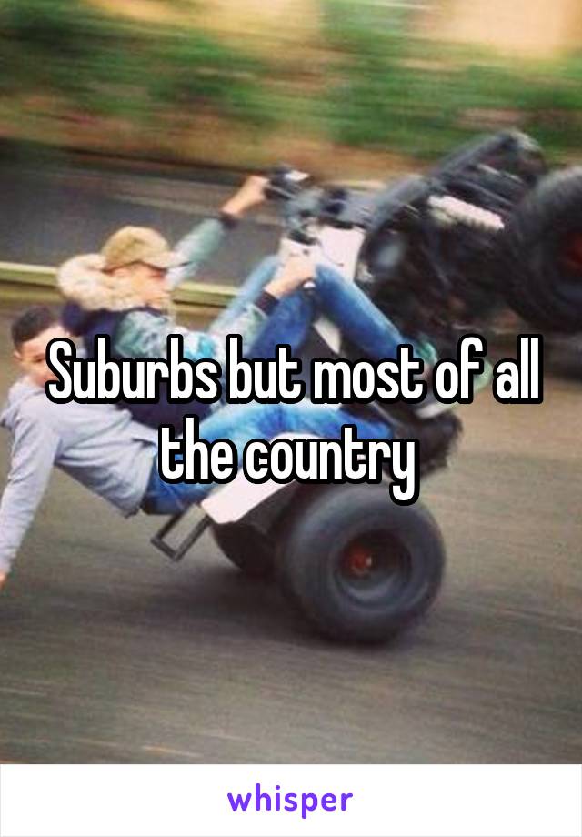 Suburbs but most of all the country 