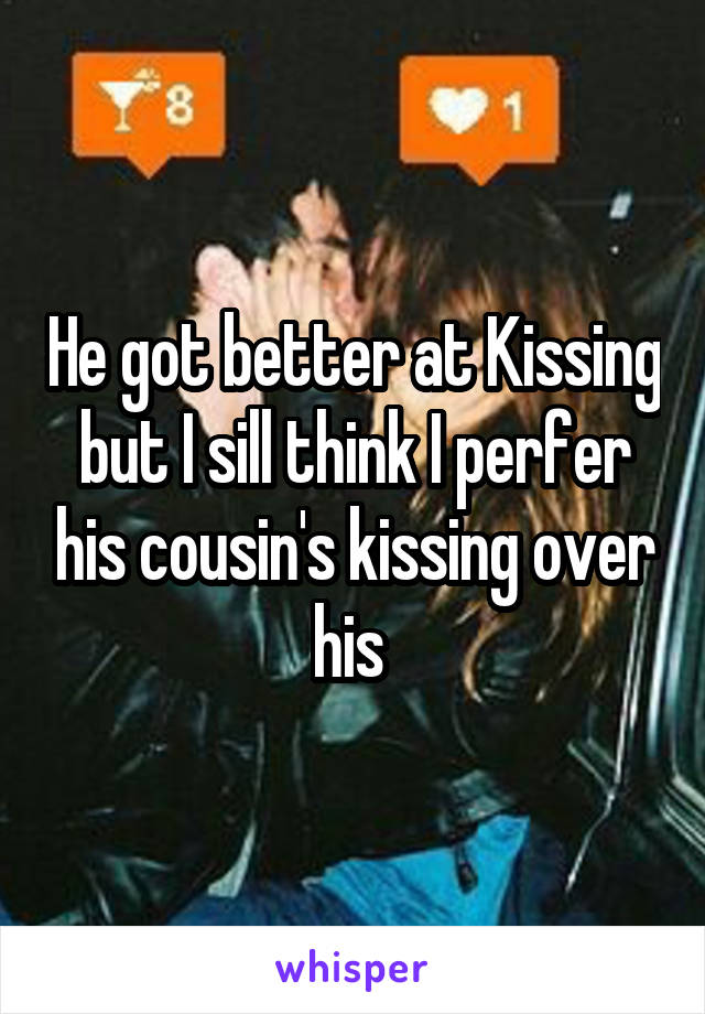 He got better at Kissing but I sill think I perfer his cousin's kissing over his 