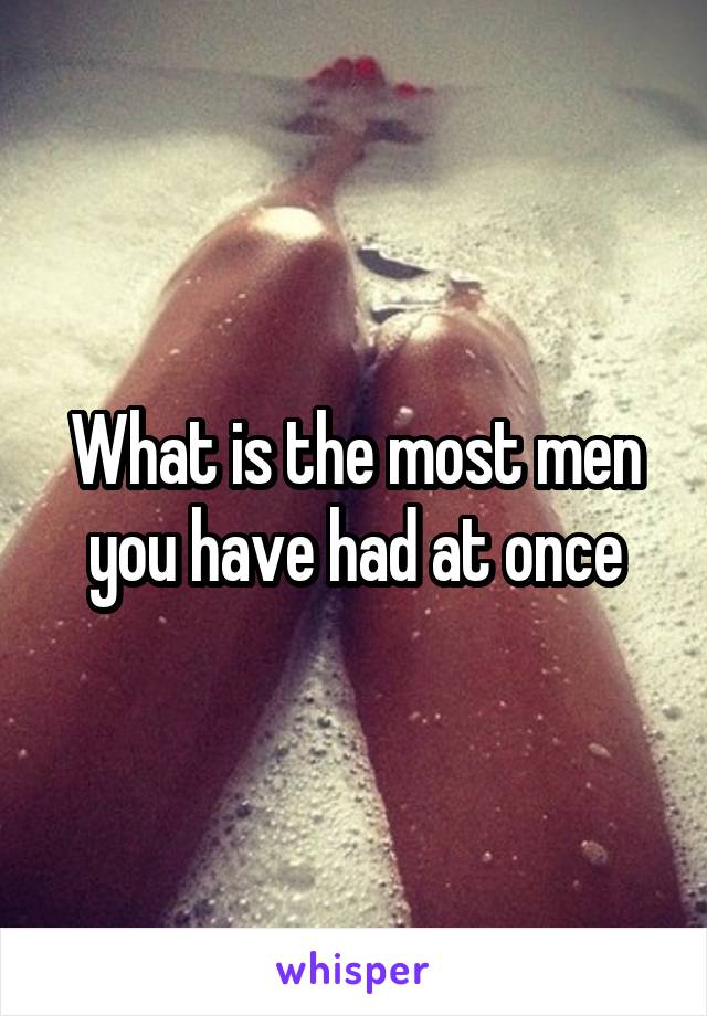 What is the most men you have had at once