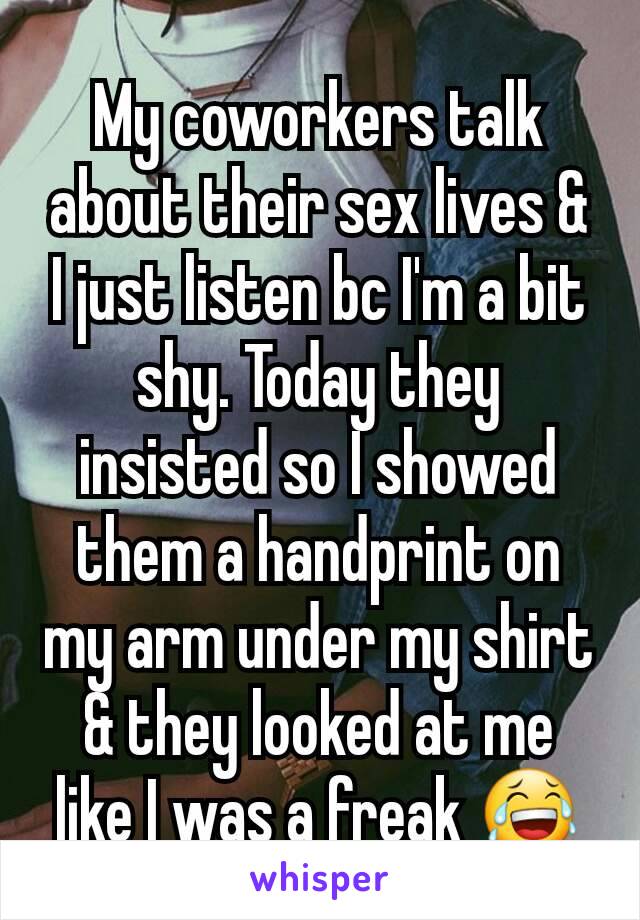 My coworkers talk about their sex lives & I just listen bc I'm a bit shy. Today they insisted so I showed them a handprint on my arm under my shirt & they looked at me like I was a freak 😂