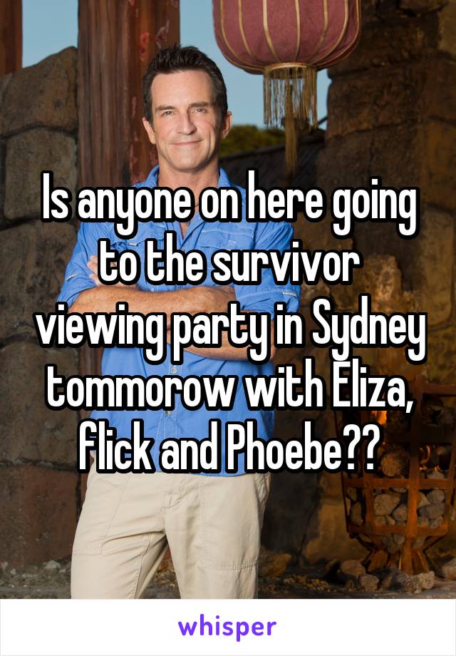 Is anyone on here going to the survivor viewing party in Sydney tommorow with Eliza, flick and Phoebe??