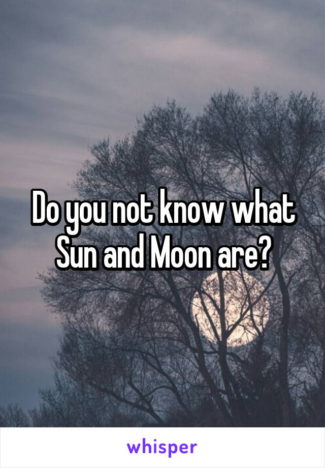 Do you not know what Sun and Moon are?