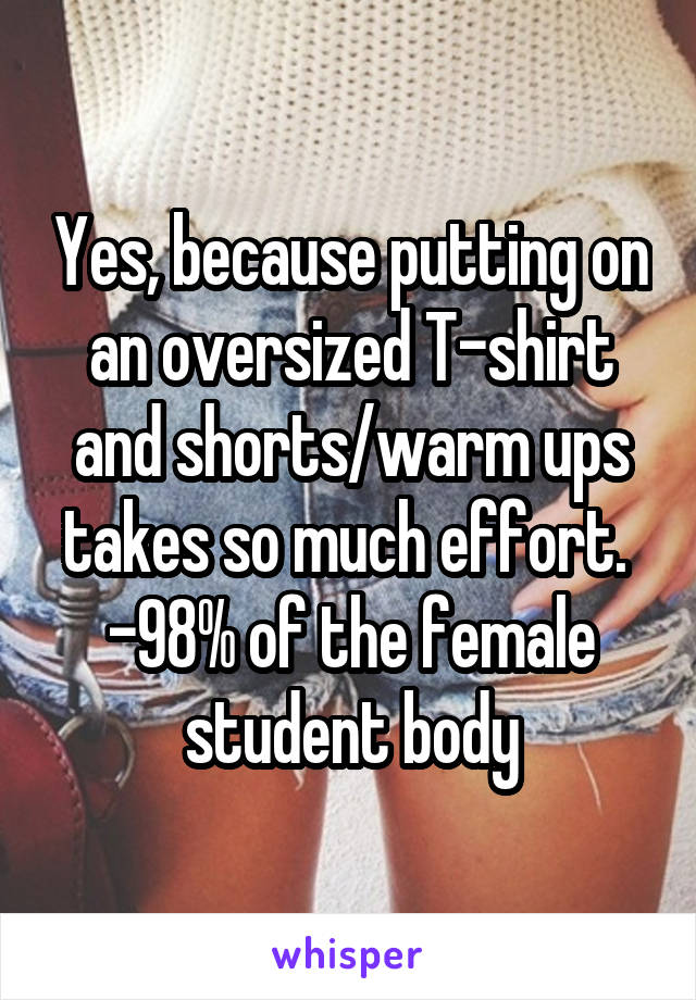 Yes, because putting on an oversized T-shirt and shorts/warm ups takes so much effort. 
-98% of the female student body