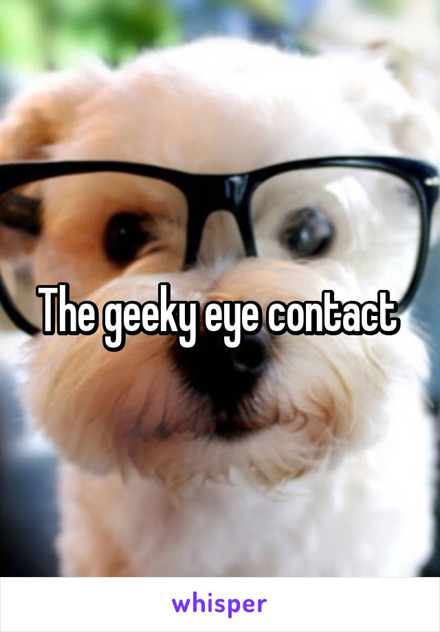 The geeky eye contact 