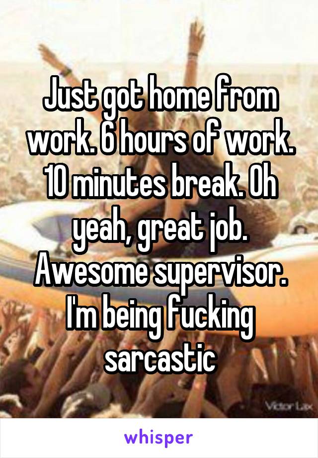 Just got home from work. 6 hours of work. 10 minutes break. Oh yeah, great job. Awesome supervisor. I'm being fucking sarcastic