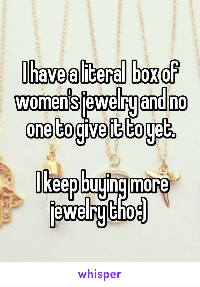 I have a literal  box of women's jewelry and no one to give it to yet.

 I keep buying more jewelry tho :) 