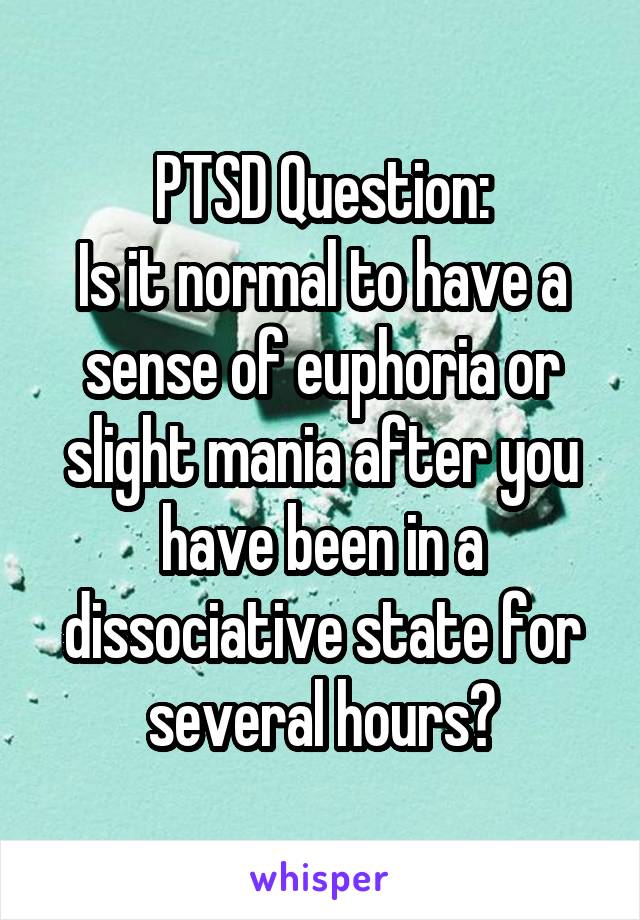 PTSD Question:
Is it normal to have a sense of euphoria or slight mania after you have been in a dissociative state for several hours?