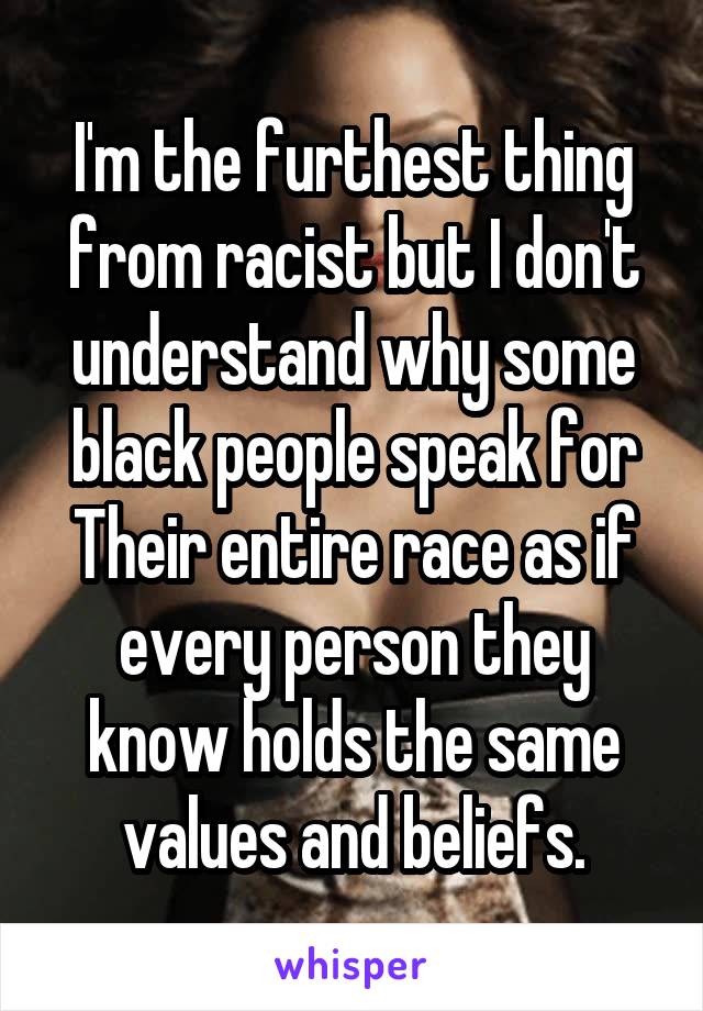 I'm the furthest thing from racist but I don't understand why some black people speak for Their entire race as if every person they know holds the same values and beliefs.