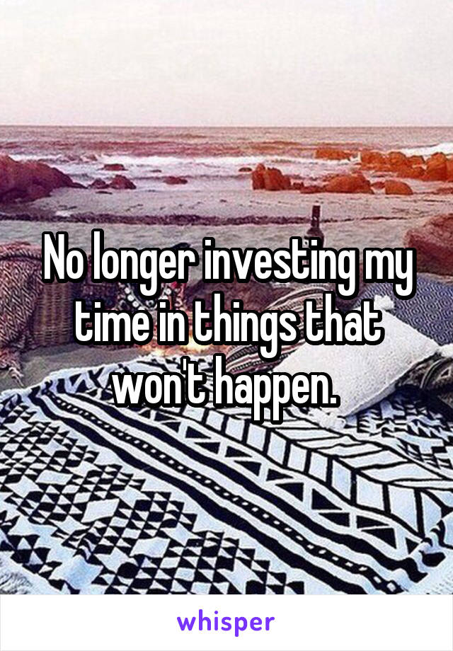 No longer investing my time in things that won't happen. 