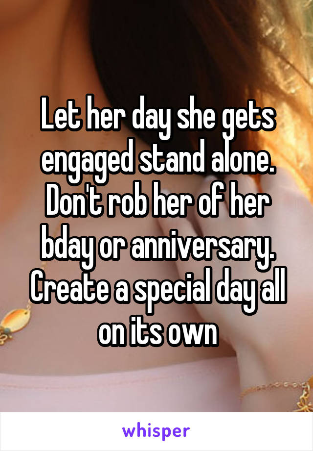 Let her day she gets engaged stand alone. Don't rob her of her bday or anniversary. Create a special day all on its own