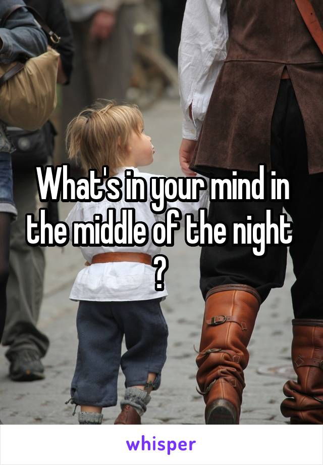 What's in your mind in the middle of the night 
? 