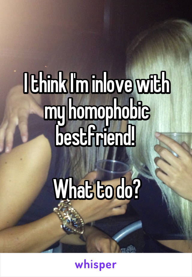 I think I'm inlove with my homophobic bestfriend! 

What to do?