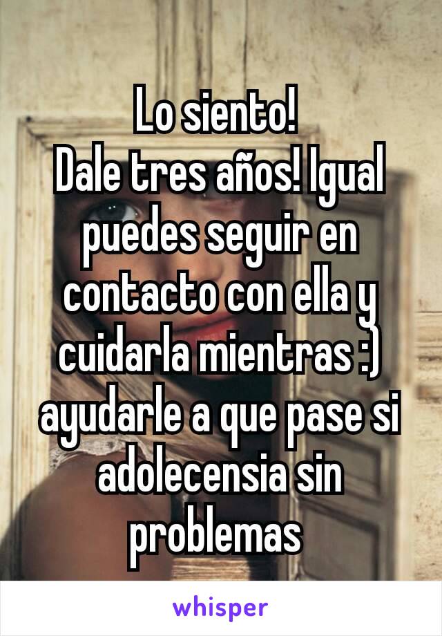 Lo siento! 
Dale tres años! Igual puedes seguir en contacto con ella y cuidarla mientras :) ayudarle a que pase si adolecensia sin problemas 