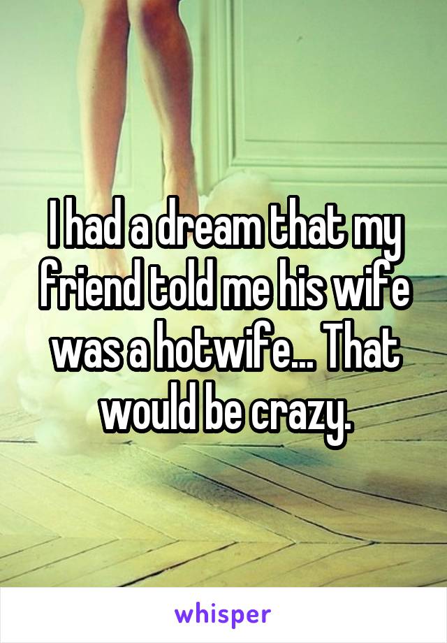 I had a dream that my friend told me his wife was a hotwife... That would be crazy.