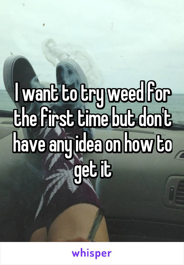 I want to try weed for the first time but don't have any idea on how to get it