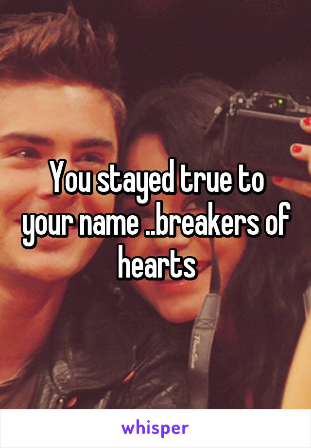 You stayed true to your name ..breakers of hearts