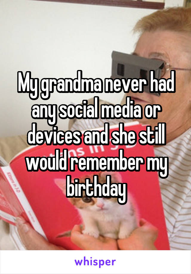 My grandma never had any social media or devices and she still would remember my birthday