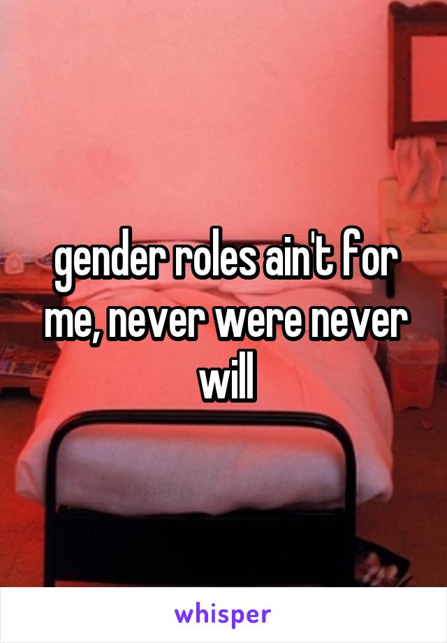 gender roles ain't for me, never were never will