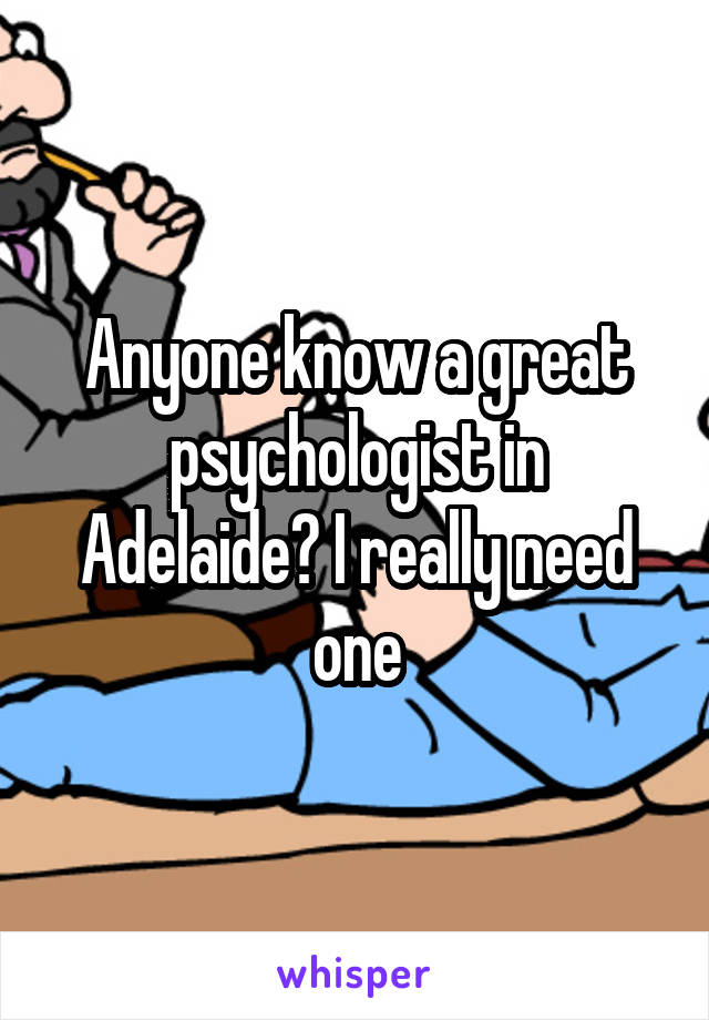 Anyone know a great psychologist in Adelaide? I really need one