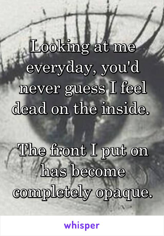 Looking at me everyday, you'd never guess I feel dead on the inside. 

The front I put on has become completely opaque.