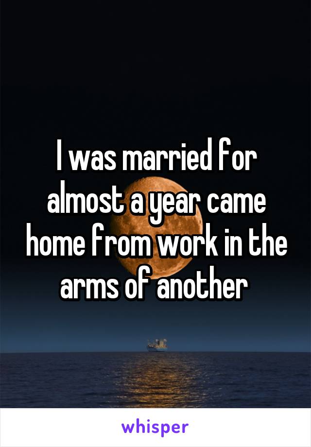 I was married for almost a year came home from work in the arms of another 