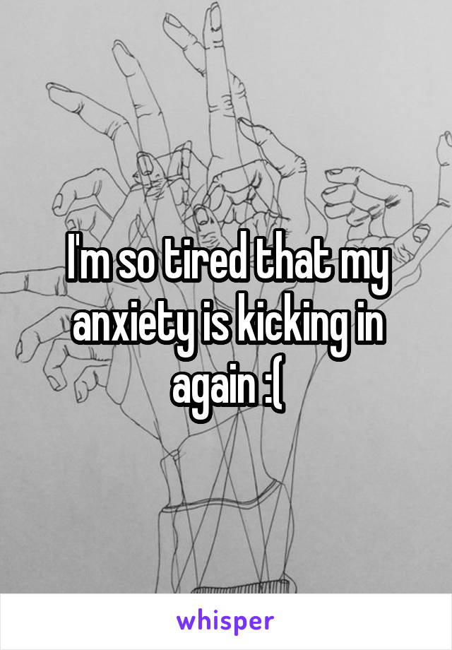 I'm so tired that my anxiety is kicking in again :(